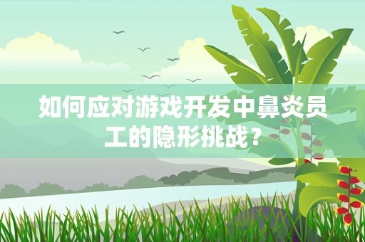 如何应对游戏开发中鼻炎员工的隐形挑战？