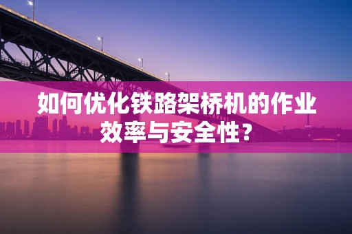 如何优化铁路架桥机的作业效率与安全性？