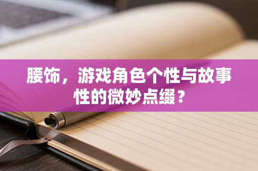 腰饰，游戏角色个性与故事性的微妙点缀？