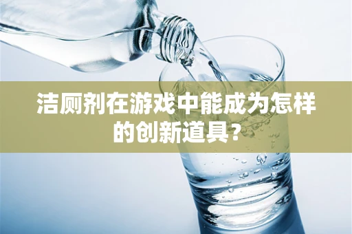 洁厕剂在游戏中能成为怎样的创新道具？