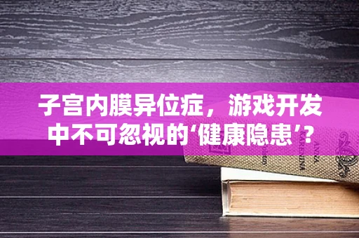 子宫内膜异位症，游戏开发中不可忽视的‘健康隐患’？