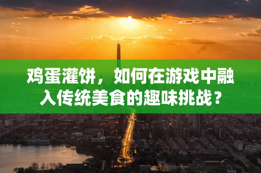 鸡蛋灌饼，如何在游戏中融入传统美食的趣味挑战？