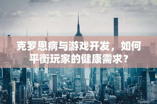 克罗恩病与游戏开发，如何平衡玩家的健康需求？