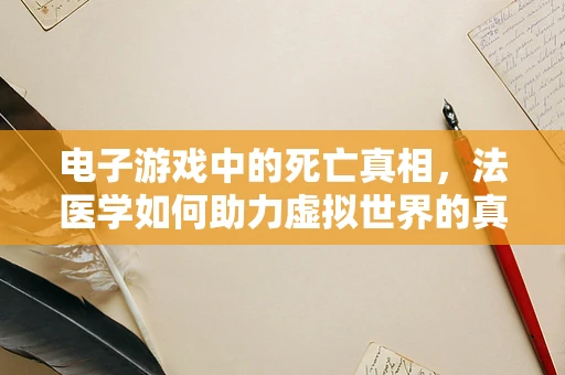 电子游戏中的死亡真相，法医学如何助力虚拟世界的真实感？