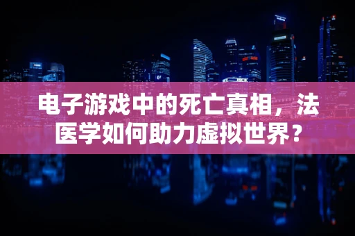 电子游戏中的死亡真相，法医学如何助力虚拟世界？