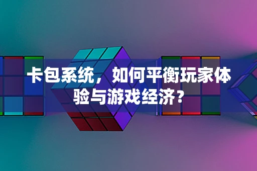 卡包系统，如何平衡玩家体验与游戏经济？