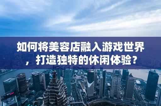 如何将美容店融入游戏世界，打造独特的休闲体验？