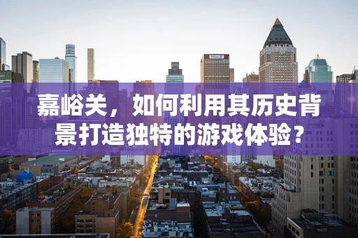 嘉峪关，如何利用其历史背景打造独特的游戏体验？