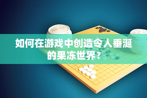 如何在游戏中创造令人垂涎的果冻世界？