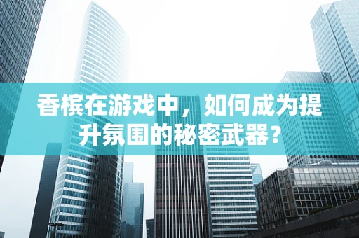 香槟在游戏中，如何成为提升氛围的秘密武器？