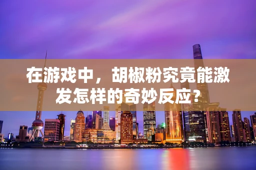 在游戏中，胡椒粉究竟能激发怎样的奇妙反应？