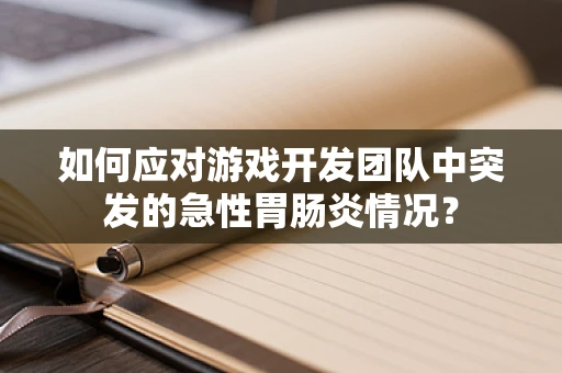 如何应对游戏开发团队中突发的急性胃肠炎情况？