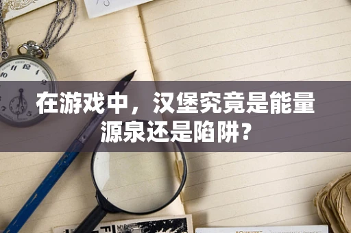 在游戏中，汉堡究竟是能量源泉还是陷阱？