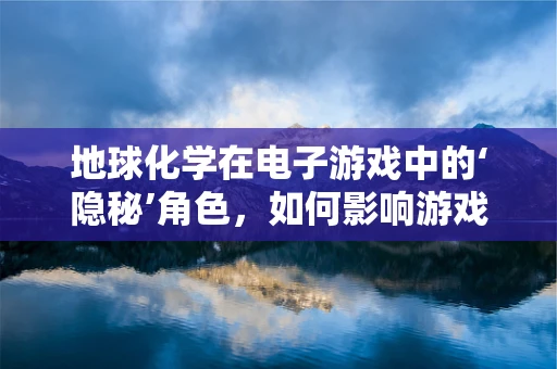 地球化学在电子游戏中的‘隐秘’角色，如何影响游戏世界的真实感？