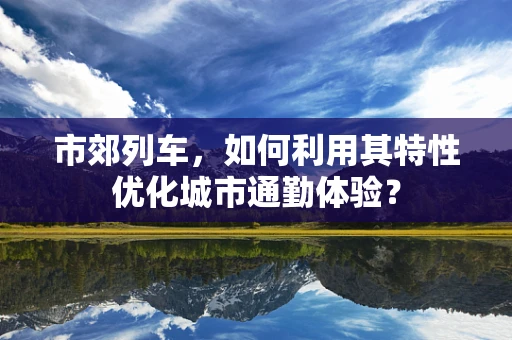 市郊列车，如何利用其特性优化城市通勤体验？