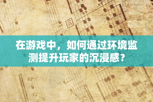 在游戏中，如何通过环境监测提升玩家的沉浸感？