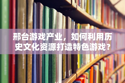 邢台游戏产业，如何利用历史文化资源打造特色游戏？