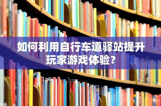 如何利用自行车道驿站提升玩家游戏体验？