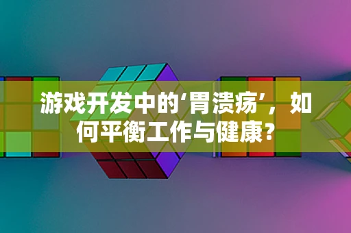 游戏开发中的‘胃溃疡’，如何平衡工作与健康？