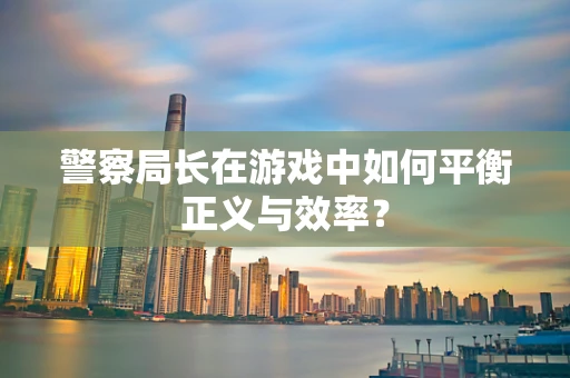 警察局长在游戏中如何平衡正义与效率？