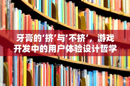 牙膏的‘挤’与‘不挤’，游戏开发中的用户体验设计哲学