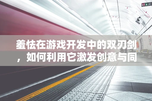 羞怯在游戏开发中的双刃剑，如何利用它激发创意与同理心？