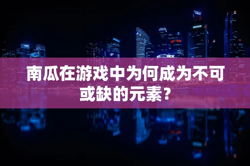 南瓜在游戏中为何成为不可或缺的元素？