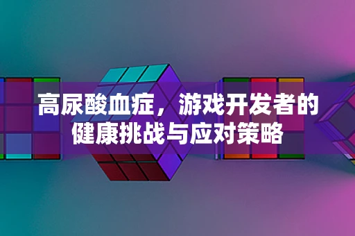 高尿酸血症，游戏开发者的健康挑战与应对策略