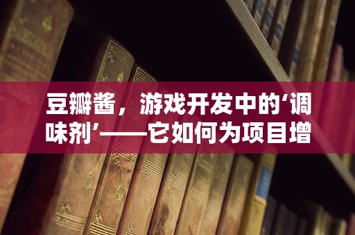 豆瓣酱，游戏开发中的‘调味剂’——它如何为项目增添独特风味？