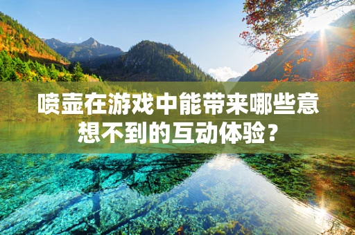 喷壶在游戏中能带来哪些意想不到的互动体验？