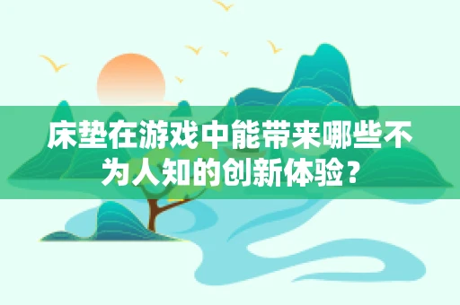 床垫在游戏中能带来哪些不为人知的创新体验？