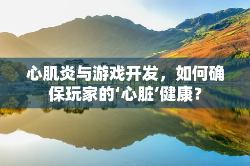 心肌炎与游戏开发，如何确保玩家的‘心脏’健康？