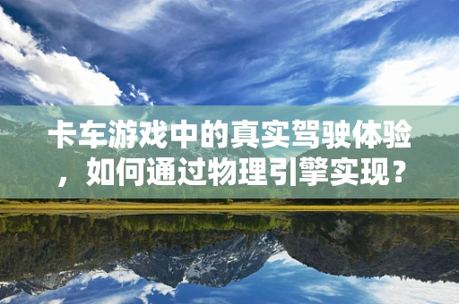 卡车游戏中的真实驾驶体验，如何通过物理引擎实现？