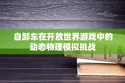 自卸车在开放世界游戏中的动态物理模拟挑战