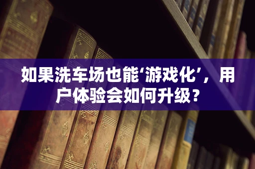 如果洗车场也能‘游戏化’，用户体验会如何升级？