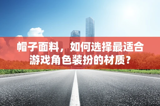 帽子面料，如何选择最适合游戏角色装扮的材质？