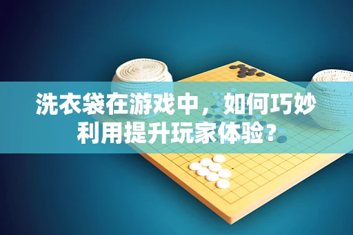 洗衣袋在游戏中，如何巧妙利用提升玩家体验？