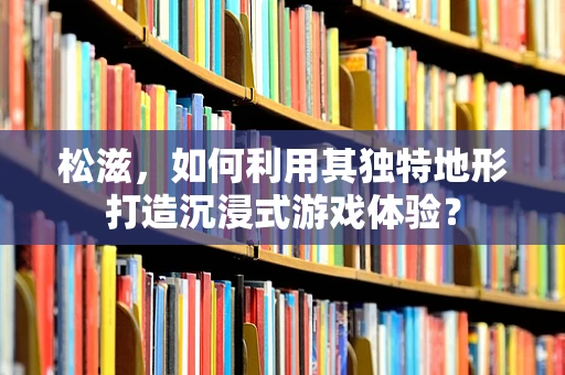 松滋，如何利用其独特地形打造沉浸式游戏体验？