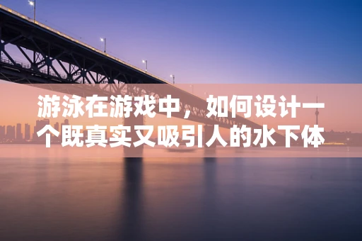 游泳在游戏中，如何设计一个既真实又吸引人的水下体验？