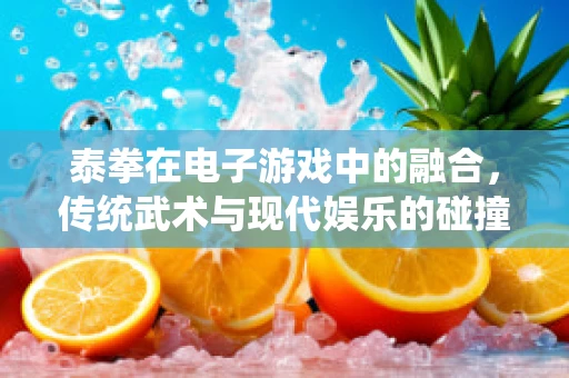 泰拳在电子游戏中的融合，传统武术与现代娱乐的碰撞