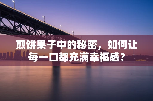 煎饼果子中的秘密，如何让每一口都充满幸福感？