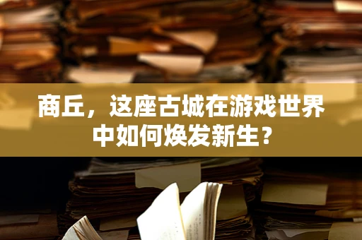 商丘，这座古城在游戏世界中如何焕发新生？