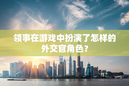 领事在游戏中扮演了怎样的外交官角色？