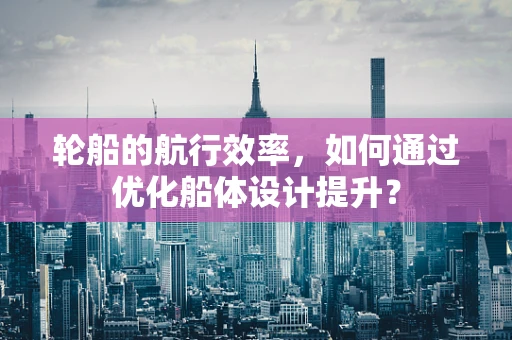 轮船的航行效率，如何通过优化船体设计提升？