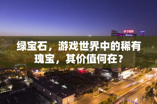 绿宝石，游戏世界中的稀有瑰宝，其价值何在？