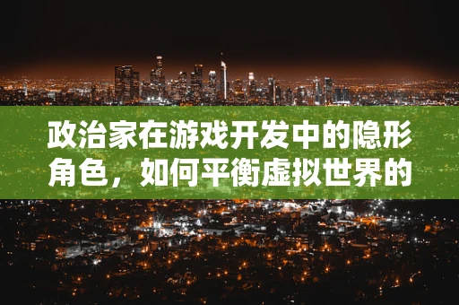 政治家在游戏开发中的隐形角色，如何平衡虚拟世界的政治议题？