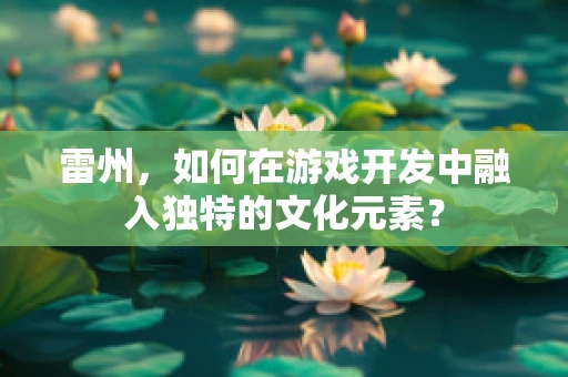 雷州，如何在游戏开发中融入独特的文化元素？