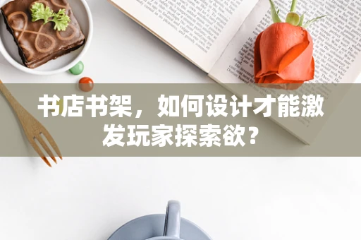 书店书架，如何设计才能激发玩家探索欲？