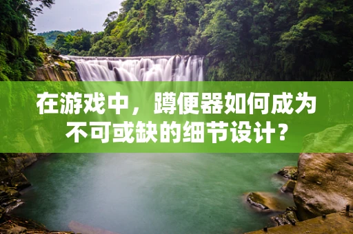 在游戏中，蹲便器如何成为不可或缺的细节设计？