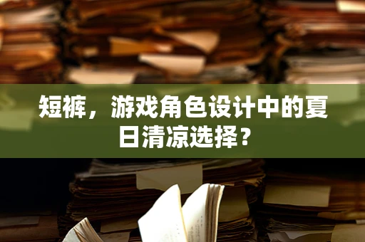 短裤，游戏角色设计中的夏日清凉选择？